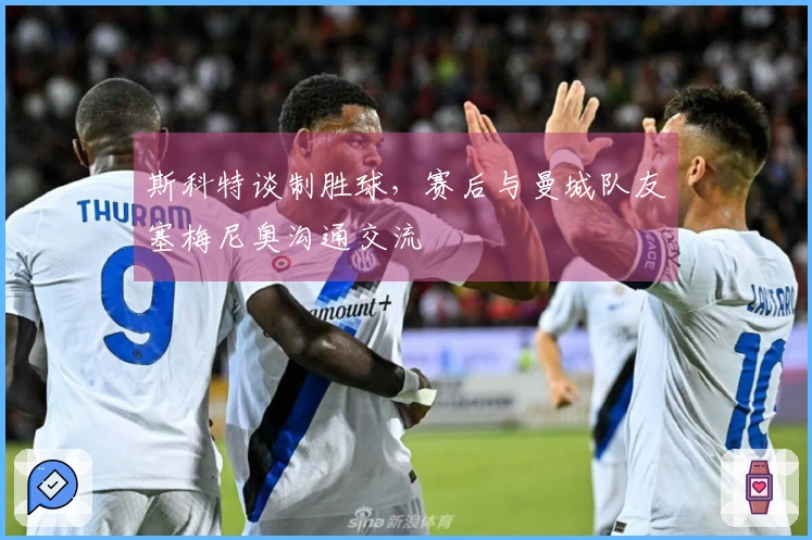 斯科特谈制胜球，赛后与曼城队友塞梅尼奥沟通交流