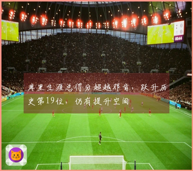 库里生涯总得分超越邓肯，跃升历史第19位，仍有提升空间