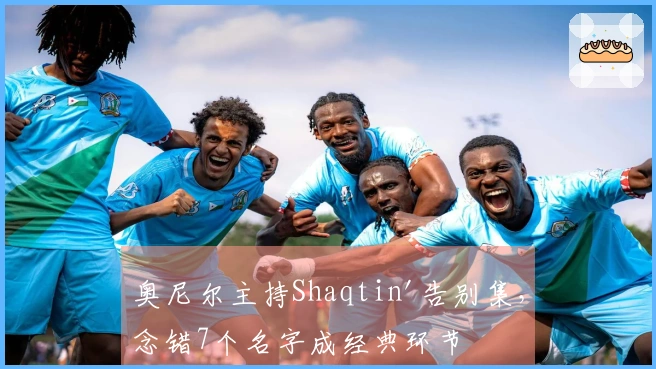 奥尼尔主持Shaqtin'告别集，念错7个名字成经典环节