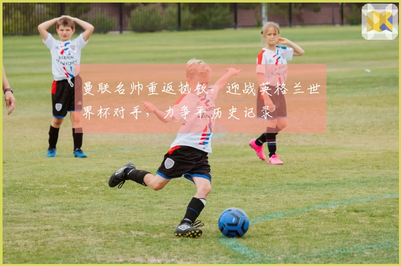 曼联名帅重返执教,迎战英格兰世界杯对手,力争平历史记录