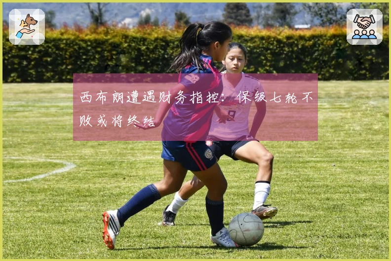 西布朗遭遇财务指控：保级七轮不败或将终结