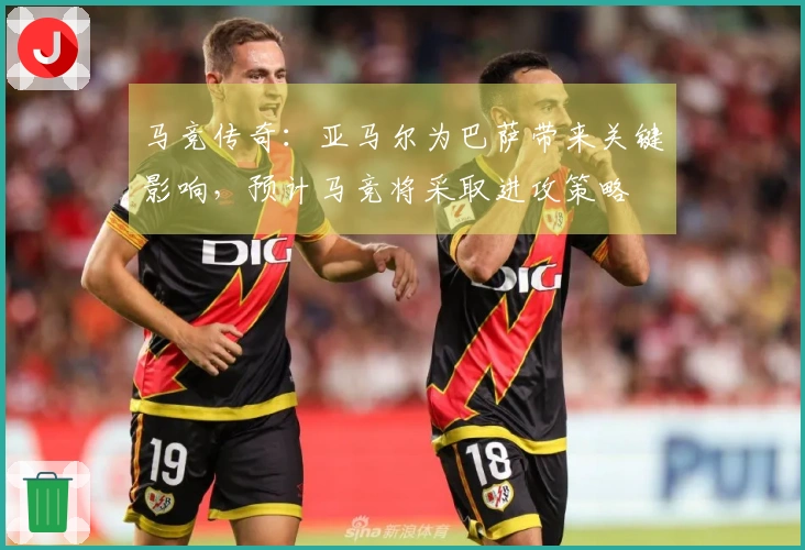 马竞传奇：亚马尔为巴萨带来关键影响，预计马竞将采取进攻策略