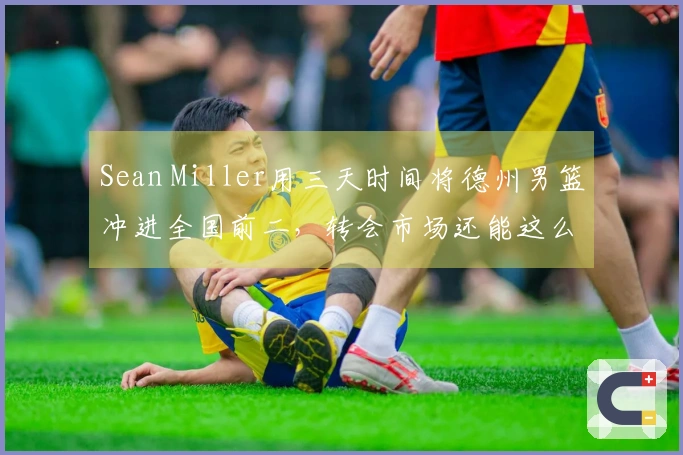 Sean Miller用三天时间将德州男篮冲进全国前二，转会市场还能这么操作？