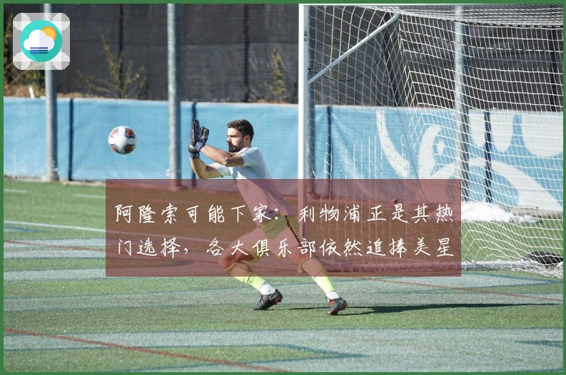 阿隆索可能下家：利物浦正是其热门选择，各大俱乐部依然追捧美星