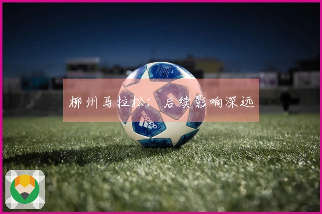 柳州马拉松：后续影响深远