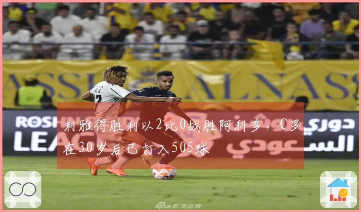 利雅得胜利以2比0战胜阿科多，C罗在30岁后已打入505球