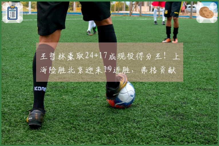 王哲林豪取24+17成现役得分王！上海险胜北京迎来19连胜，弗格贡献36+9三分