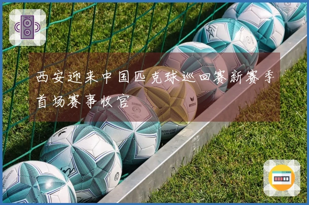 西安迎来中国匹克球巡回赛新赛季首场赛事收官