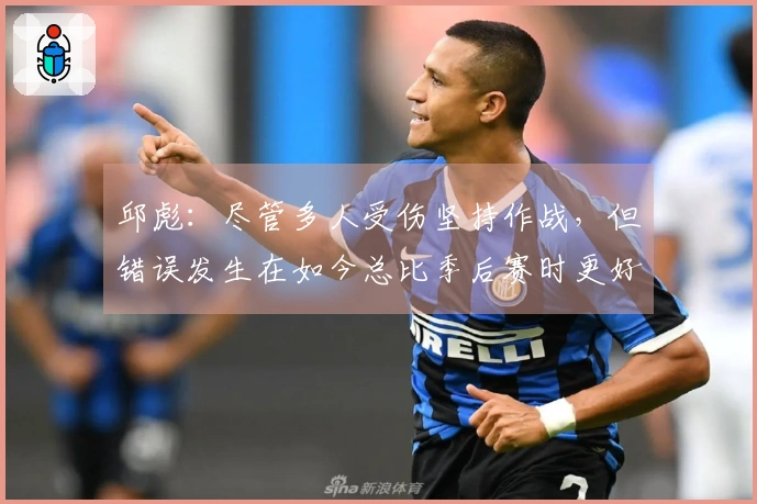 邱彪：尽管多人受伤坚持作战，但错误发生在如今总比季后赛时更好