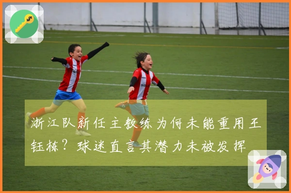 浙江队新任主教练为何未能重用王钰栋？球迷直言其潜力未被发挥