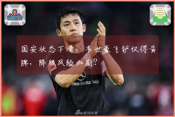 国安状态下滑，韦世豪飞铲仅得黄牌，降级风险加剧？
