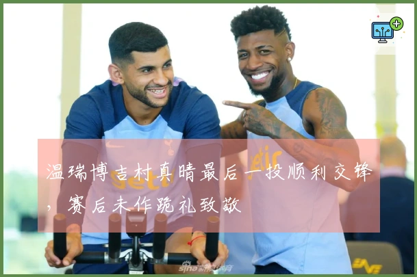 温瑞博吉村真晴最后一投顺利交锋，赛后未作跪礼致敬