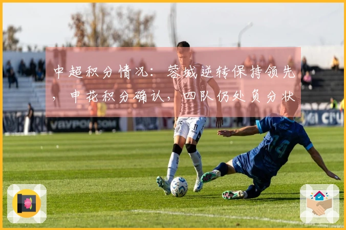 中超积分情况：蓉城逆转保持领先，申花积分确认，四队仍处负分状态