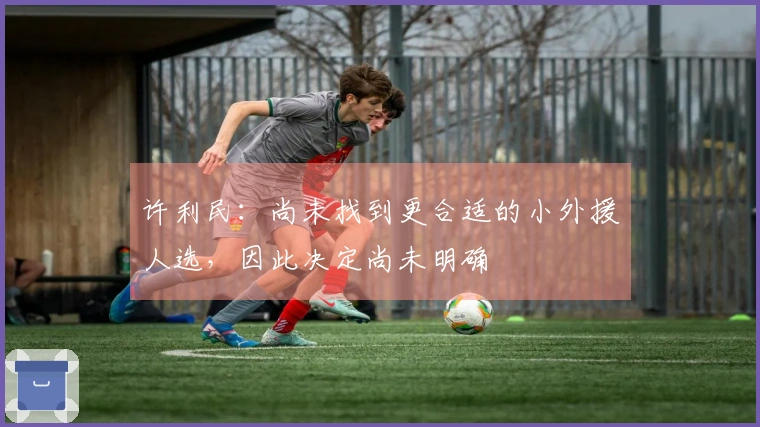 许利民：尚未找到更合适的小外援人选，因此决定尚未明确