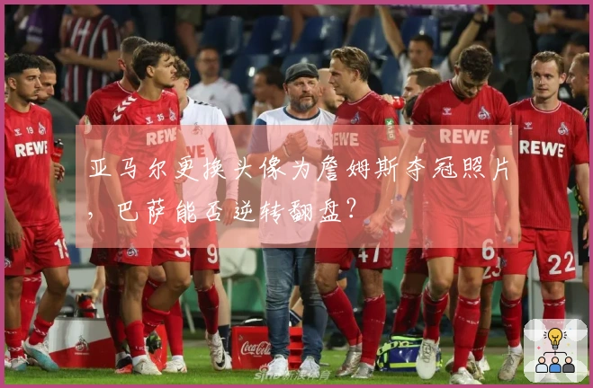 亚马尔更换头像为詹姆斯夺冠照片，巴萨能否逆转翻盘？