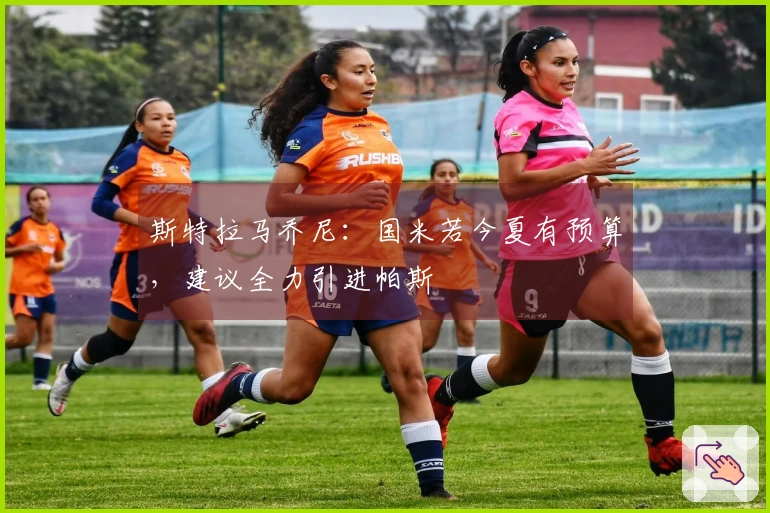 斯特拉马乔尼：国米若今夏有预算，建议全力引进帕斯
