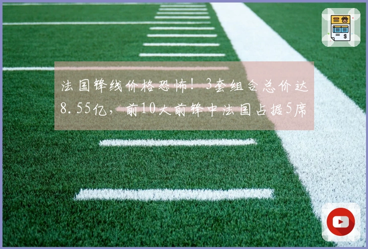 法国锋线价格恐怖！3套组合总价达8.55亿，前10大前锋中法国占据5席