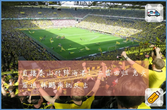 直播泰山对阵海港！二雷回归 光头窘迫 韩鹏乘机反击