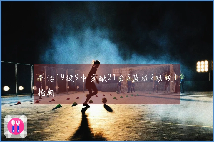 乔治19投9中贡献21分5篮板2助攻1抢断