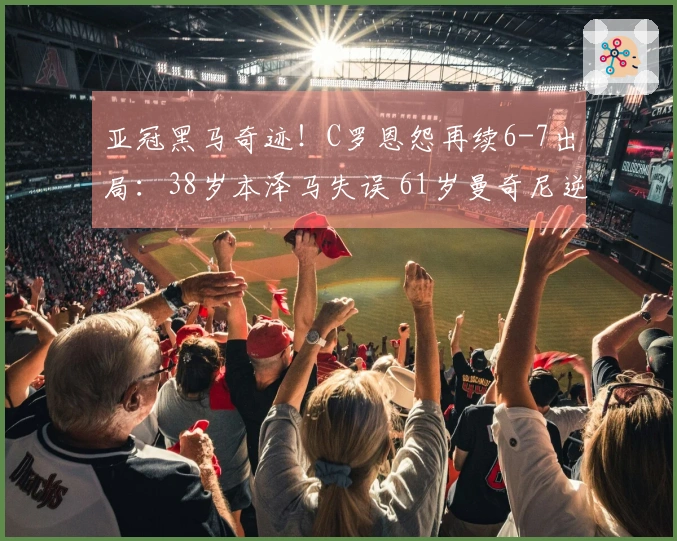 亚冠黑马奇迹！C罗恩怨再续6-7出局：38岁本泽马失误 61岁曼奇尼逆袭