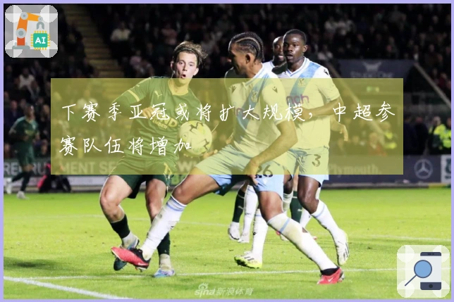 下赛季亚冠或将扩大规模，中超参赛队伍将增加