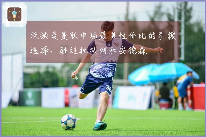 沃顿是曼联中场最具性价比的引援选择，胜过托纳利和安德森