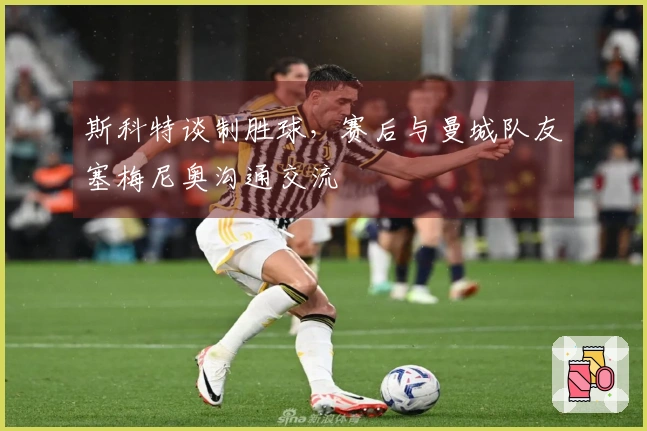 斯科特谈制胜球，赛后与曼城队友塞梅尼奥沟通交流