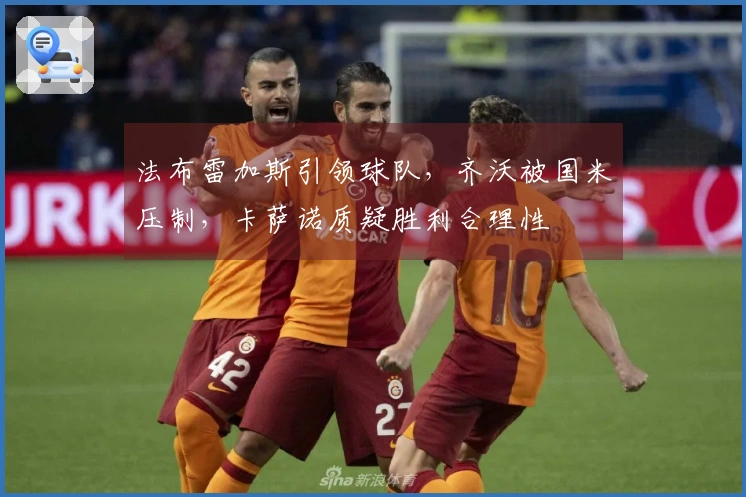 法布雷加斯引领球队，齐沃被国米压制，卡萨诺质疑胜利合理性