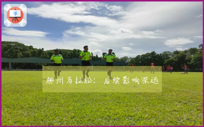 柳州马拉松：后续影响深远