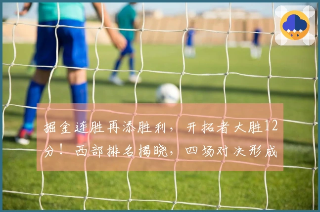 掘金连胜再添胜利,开拓者大胜12分!西部排名揭晓,四场对决形成!