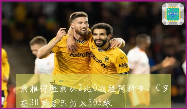 利雅得胜利以2比0战胜阿科多，C罗在30岁后已打入505球