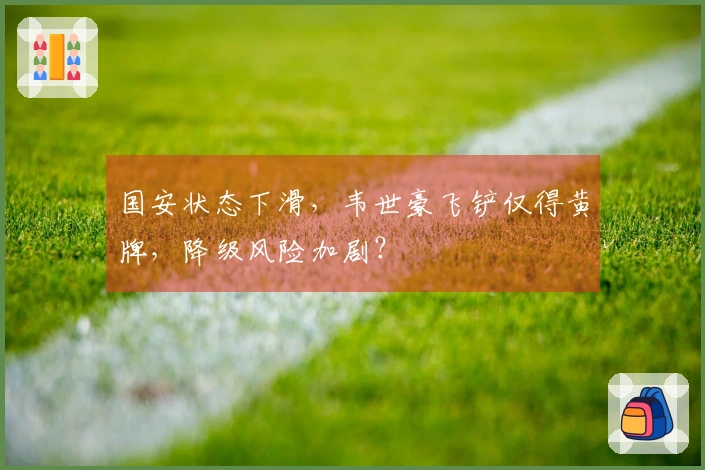 国安状态下滑，韦世豪飞铲仅得黄牌，降级风险加剧？