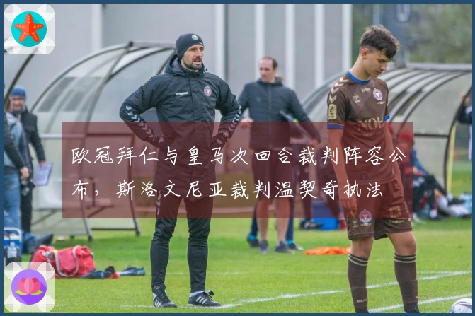 欧冠拜仁与皇马次回合裁判阵容公布，斯洛文尼亚裁判温契奇执法