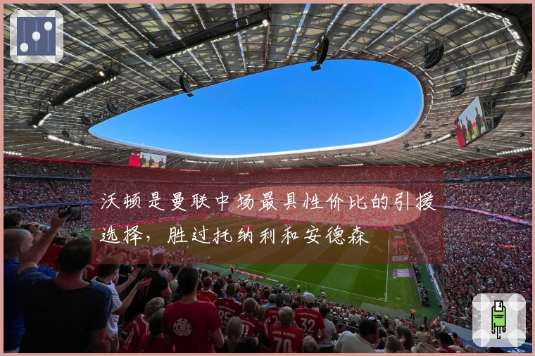 沃顿是曼联中场最具性价比的引援选择，胜过托纳利和安德森
