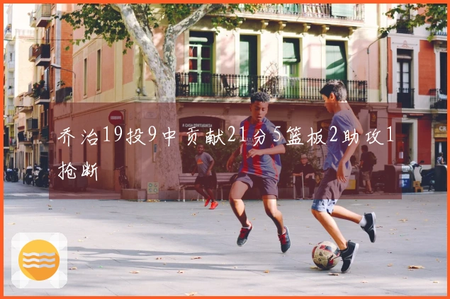 乔治19投9中贡献21分5篮板2助攻1抢断