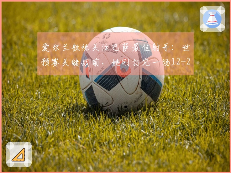 爱尔兰教练关注巴萨最佳射手：世预赛关键战前，她刚打完一场12-2的比赛