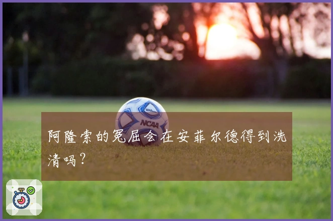阿隆索的冤屈会在安菲尔德得到洗清吗？