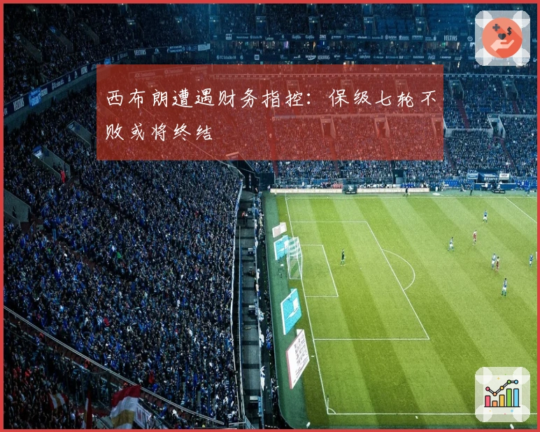 西布朗遭遇财务指控：保级七轮不败或将终结
