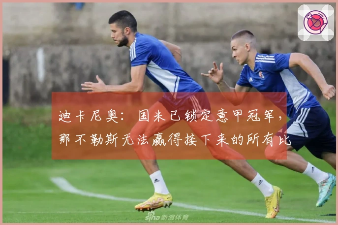迪卡尼奥：国米已锁定意甲冠军，那不勒斯无法赢得接下来的所有比赛