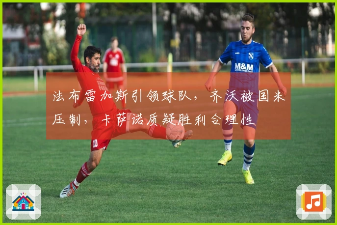 法布雷加斯引领球队，齐沃被国米压制，卡萨诺质疑胜利合理性
