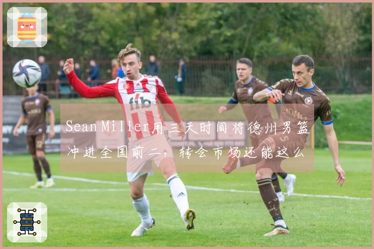 Sean Miller用三天时间将德州男篮冲进全国前二，转会市场还能这么操作？