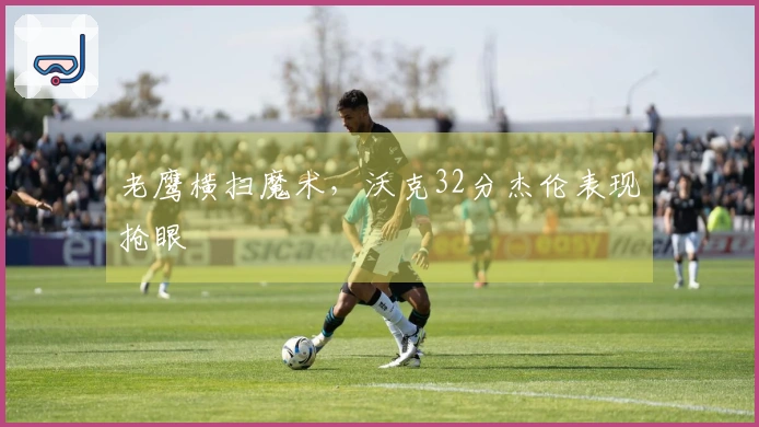 老鹰横扫魔术，沃克32分杰伦表现抢眼